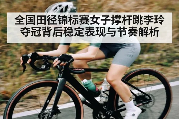 全国田径锦标赛女子撑杆跳李玲夺冠背后稳定表现与节奏解析