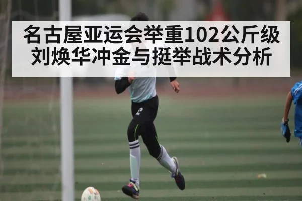 名古屋亚运会举重102公斤级刘焕华冲金与挺举战术分析