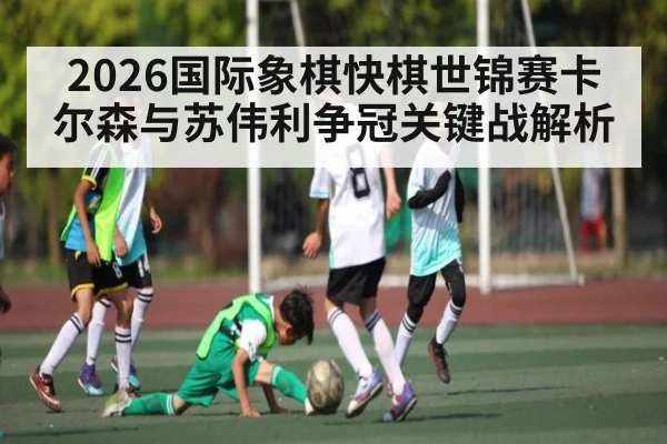2026国际象棋快棋世锦赛卡尔森与苏伟利争冠关键战解析